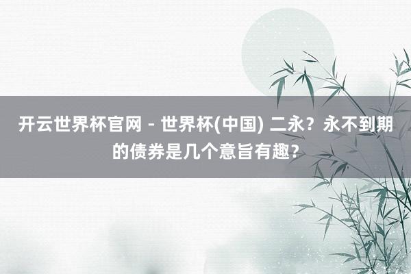 開云世界杯官網 - 世界杯(中國) 二永？永不到期的債券是幾個意旨有趣？