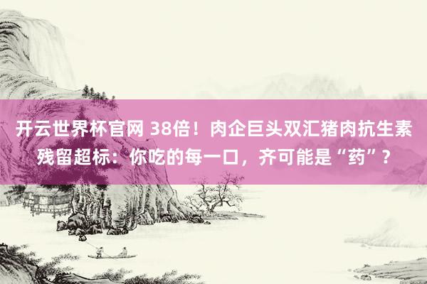 開云世界杯官網 38倍!肉企巨頭雙匯豬肉抗生素殘留超標:你吃的每一口,齊可能是“藥”?