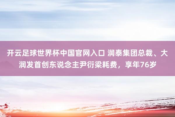 開云足球世界杯中國官網入口 潤泰集團總裁、大潤發首創東說念主尹衍梁耗費，享年76歲
