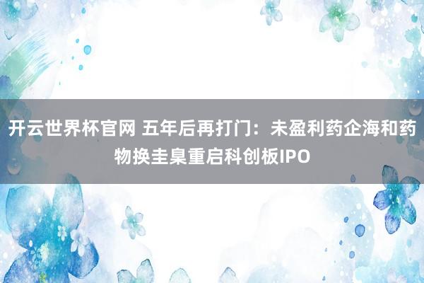 開云世界杯官網 五年后再打門:未盈利藥企海和藥物換圭臬重啟科創板IPO