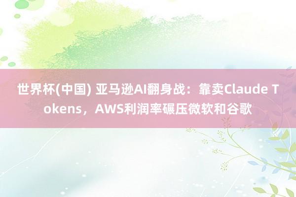 世界杯(中國) 亞馬遜AI翻身戰(zhàn)：靠賣Claude Tokens，AWS利潤率碾壓微軟和谷歌