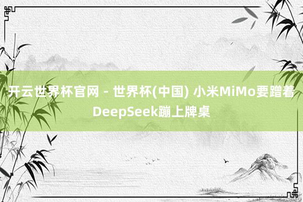 開云世界杯官網 - 世界杯(中國) 小米MiMo要蹭著DeepSeek蹦上牌桌
