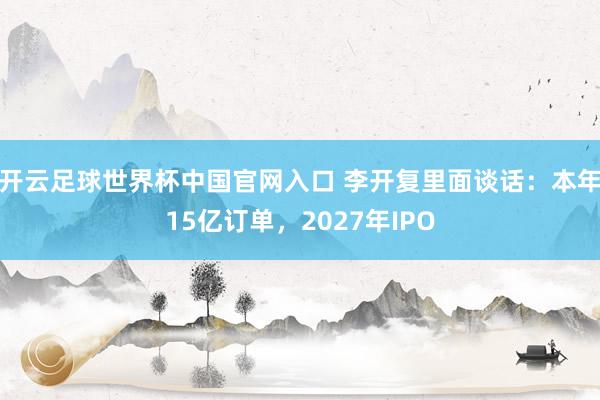 開云足球世界杯中國(guó)官網(wǎng)入口 李開復(fù)里面談話：本年15億訂單，2027年IPO