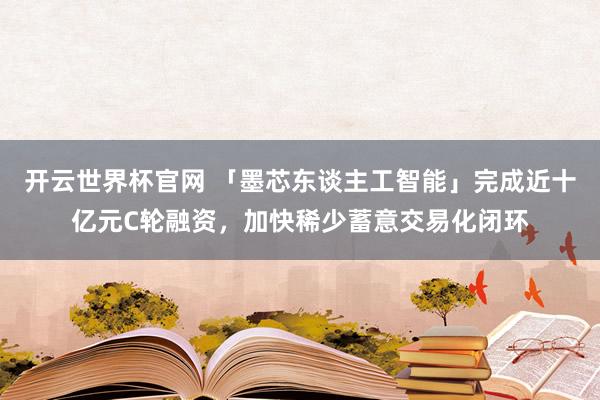 開云世界杯官網(wǎng) 「墨芯東談主工智能」完成近十億元C輪融資，加快稀少蓄意交易化閉環(huán)