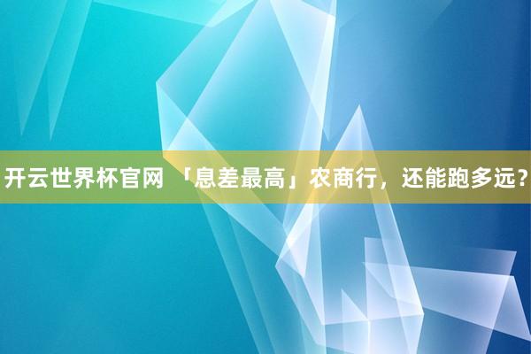 開云世界杯官網 「息差最高」農商行，還能跑多遠？