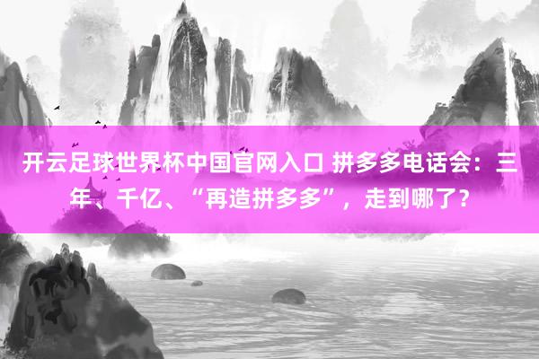 開云足球世界杯中國官網入口 拼多多電話會:三年、千億、“再造拼多多”,走到哪了?