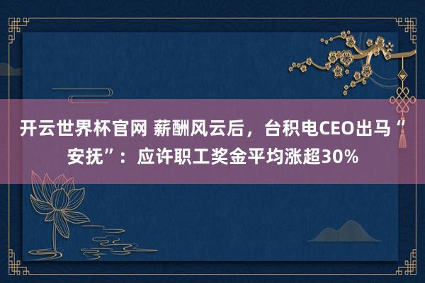 開云世界杯官網 薪酬風云后，臺積電CEO出馬“安撫”：應許職工獎金平均漲超30%