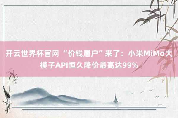 開云世界杯官網 “價錢屠戶”來了：小米MiMo大模子API恒久降價最高達99%