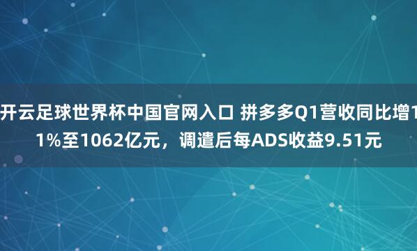 開云足球世界杯中國官網入口 拼多多Q1營收同比增11%至1062億元,調遣后每ADS收益9.51元