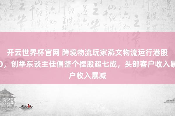 開云世界杯官網 跨境物流玩家燕文物流運行港股IPO,創舉東談主佳偶整個捏股超七成,頭部客戶收入暴減