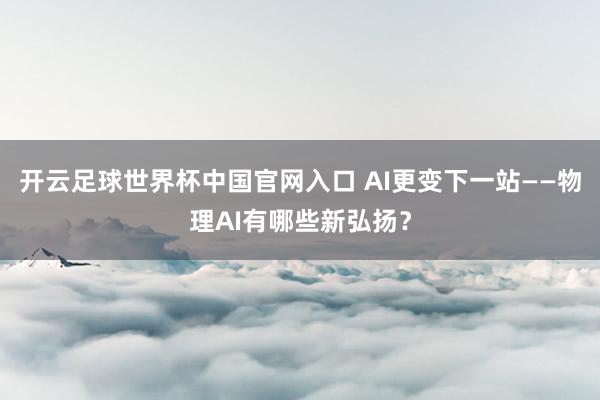 開云足球世界杯中國官網入口 AI更變下一站——物理AI有哪些新弘揚？