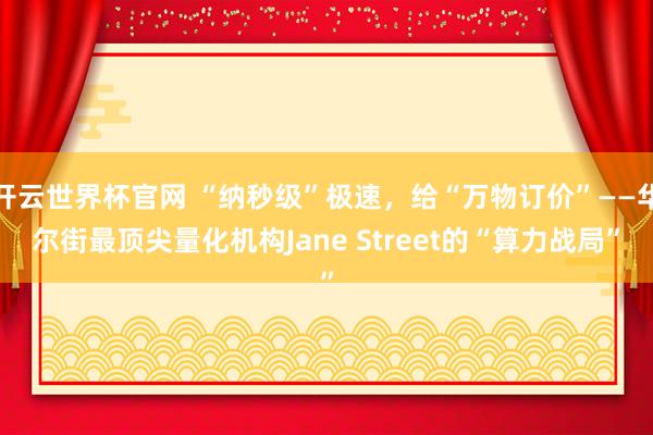 開云世界杯官網 “納秒級”極速，給“萬物訂價”——華爾街最頂尖量化機構Jane Street的“算力戰局”