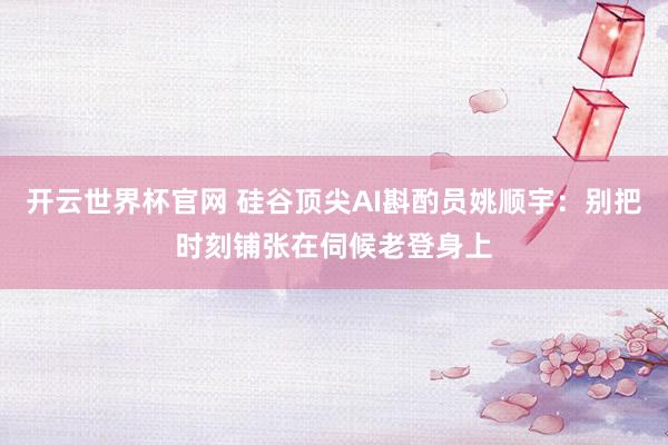 開云世界杯官網(wǎng) 硅谷頂尖AI斟酌員姚順宇：別把時刻鋪張在伺候老登身上