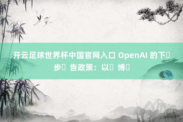 開(kāi)云足球世界杯中國(guó)官網(wǎng)入口 OpenAI 的下?步?告政策:以?博?