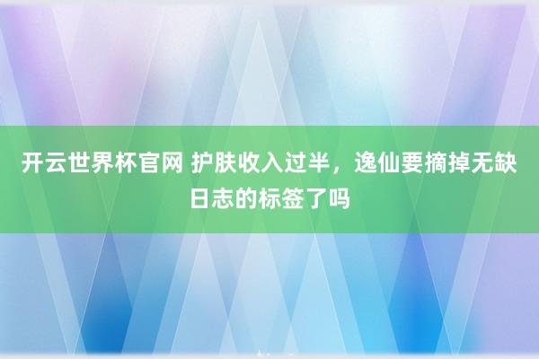 開云世界杯官網 護膚收入過半，逸仙要摘掉無缺日志的標簽了嗎