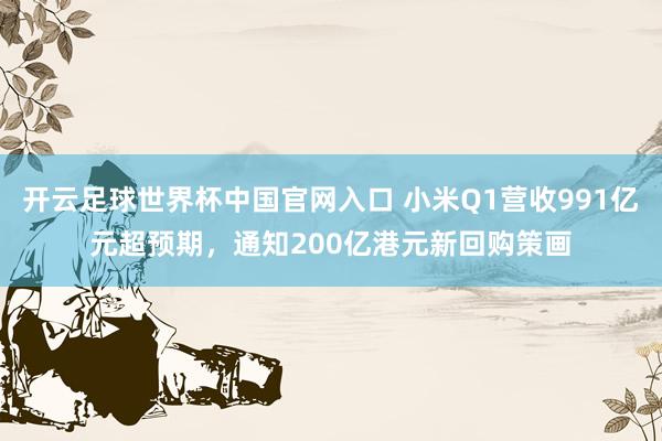 開云足球世界杯中國官網入口 小米Q1營收991億元超預期,通知200億港元新回購策畫