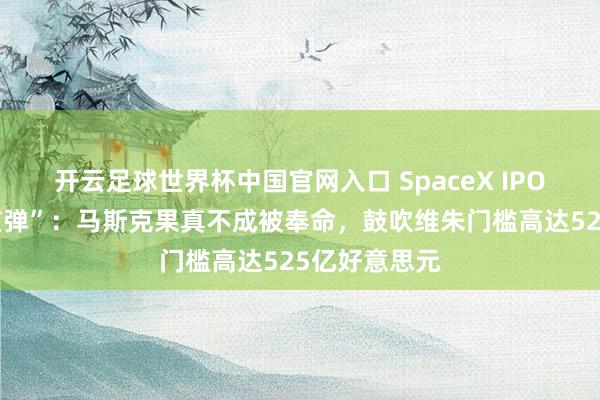 開云足球世界杯中國官網入口 SpaceX IPO埋下“貶責核彈”：馬斯克果真不成被奉命，鼓吹維朱門檻高達525億好意思元