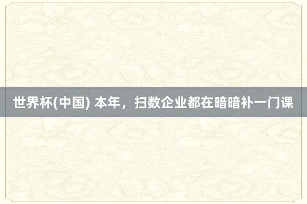 世界杯(中國) 本年，掃數企業都在暗暗補一門課