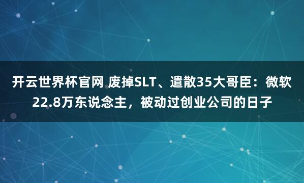 開云世界杯官網(wǎng) 廢掉SLT、遣散35大哥臣：微軟22.8萬東說念主，被動過創(chuàng)業(yè)公司的日子