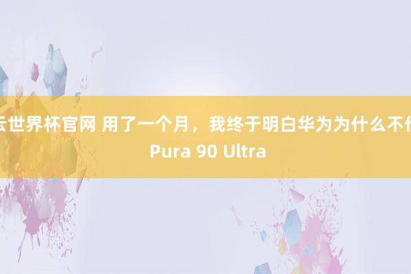 開云世界杯官網 用了一個月，我終于明白華為為什么不作念 Pura 90 Ultra