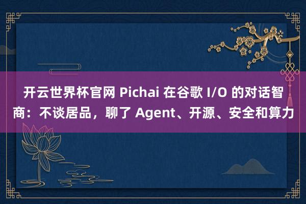 開云世界杯官網(wǎng) Pichai 在谷歌 I/O 的對話智商：不談居品，聊了 Agent、開源、安全和算力