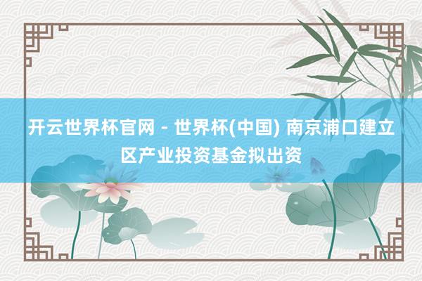 開(kāi)云世界杯官網(wǎng) - 世界杯(中國(guó)) 南京浦口建立區(qū)產(chǎn)業(yè)投資基金擬出資