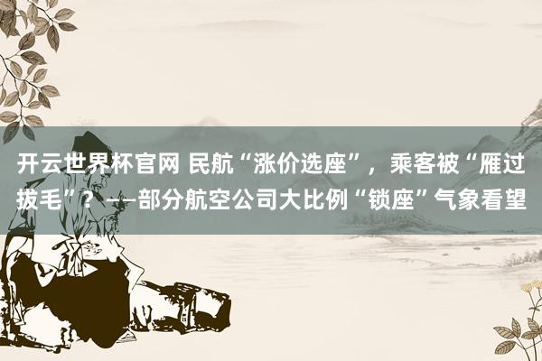 開云世界杯官網 民航“漲價選座”，乘客被“雁過拔毛”？——部分航空公司大比例“鎖座”氣象看望