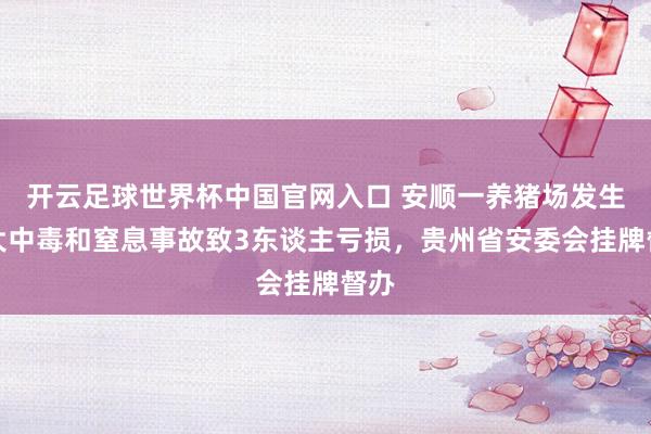開云足球世界杯中國官網入口 安順一養豬場發生較大中毒和窒息事故致3東談主虧損，貴州省安委會掛牌督辦