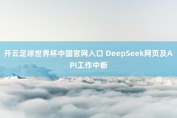 開云足球世界杯中國官網(wǎng)入口 DeepSeek網(wǎng)頁及API工作中斷