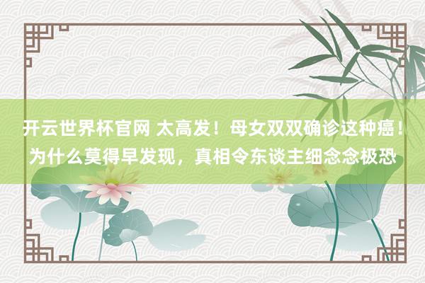 開云世界杯官網 太高發！母女雙雙確診這種癌！為什么莫得早發現，真相令東談主細念念極恐