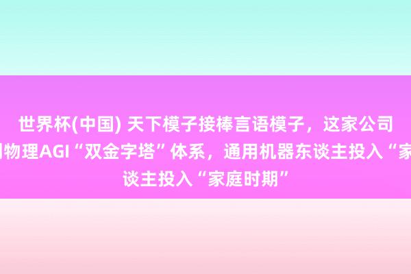 世界杯(中國) 天下模子接棒言語模子，這家公司民眾始創(chuàng)物理AGI“雙金字塔”體系，通用機(jī)器東談主投入“家庭時(shí)期”