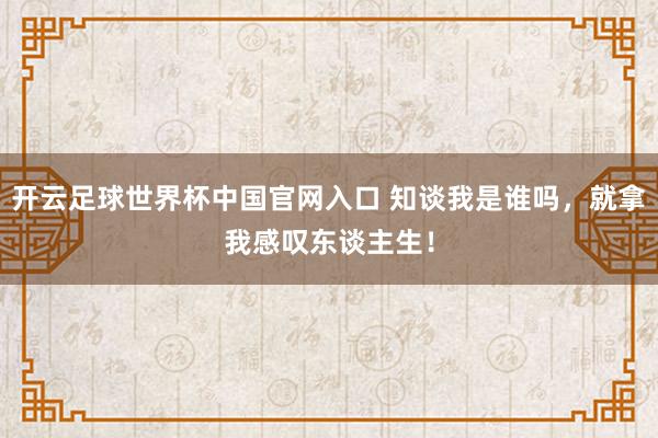 開云足球世界杯中國官網入口 知談我是誰嗎，就拿我感嘆東談主生！