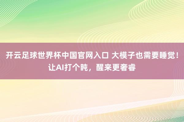 開云足球世界杯中國官網(wǎng)入口 大模子也需要睡覺！讓AI打個(gè)盹，醒來更奢睿