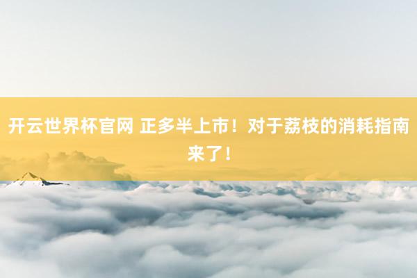 開云世界杯官網 正多半上市！對于荔枝的消耗指南來了！
