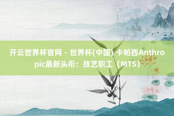 開云世界杯官網 - 世界杯(中國) 卡帕西Anthropic最新頭銜：技藝職工（MTS）