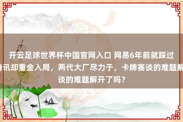 開云足球世界杯中國官網(wǎng)入口 網(wǎng)易6年前就踩過的坑，騰訊卻重金入局，兩代大廠盡力于，卡牌賽談的難題解開了嗎？