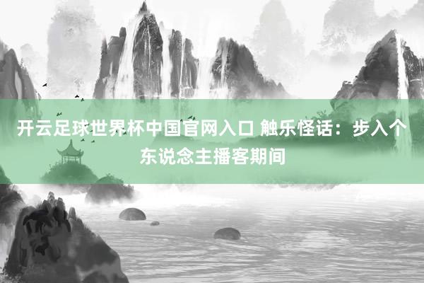 開云足球世界杯中國官網(wǎng)入口 觸樂怪話：步入個東說念主播客期間