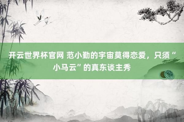 開云世界杯官網(wǎng) 范小勤的宇宙莫得戀愛，只須“小馬云”的真東談主秀