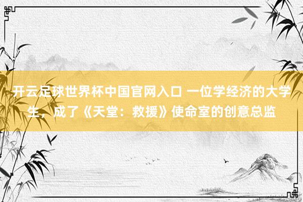 開云足球世界杯中國官網入口 一位學經濟的大學生，成了《天堂：救援》使命室的創意總監