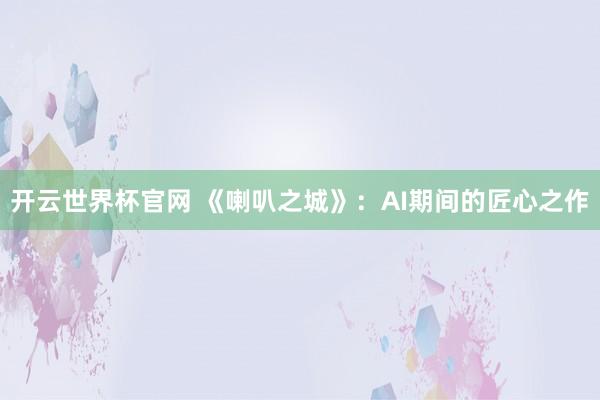 開云世界杯官網(wǎng) 《喇叭之城》：AI期間的匠心之作