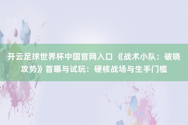 開(kāi)云足球世界杯中國(guó)官網(wǎng)入口 《戰(zhàn)術(shù)小隊(duì)：破曉攻勢(shì)》首曝與試玩：硬核戰(zhàn)場(chǎng)與生手門檻