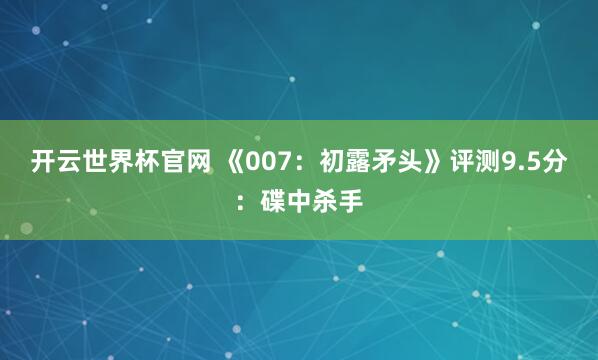開云世界杯官網 《007:初露矛頭》評測9.5分:碟中殺手