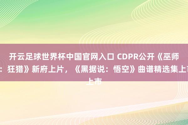 開云足球世界杯中國官網(wǎng)入口 CDPR公開《巫師3：狂獵》新府上片，《黑據(jù)說：悟空》曲譜精選集上市