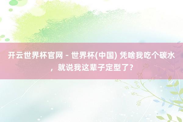 開云世界杯官網 - 世界杯(中國) 憑啥我吃個碳水,就說我這輩子定型了?