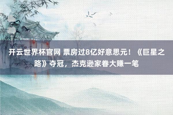 開(kāi)云世界杯官網(wǎng) 票房過(guò)8億好意思元!《巨星之路》奪冠,杰克遜家眷大賺一筆