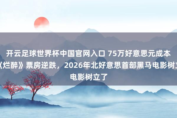 開云足球世界杯中國官網入口 75萬好意思元成本，《爛醉》票房逆跌，2026年北好意思首部黑馬電影樹立了