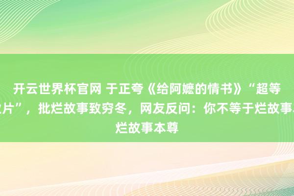 開云世界杯官網 于正夸《給阿嬤的情書》“超等營業片”，批爛故事致窮冬，網友反問：你不等于爛故事本尊