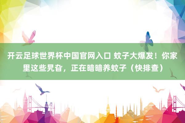 開云足球世界杯中國官網(wǎng)入口 蚊子大爆發(fā)！你家里這些旯旮，正在暗暗養(yǎng)蚊子（快排查）