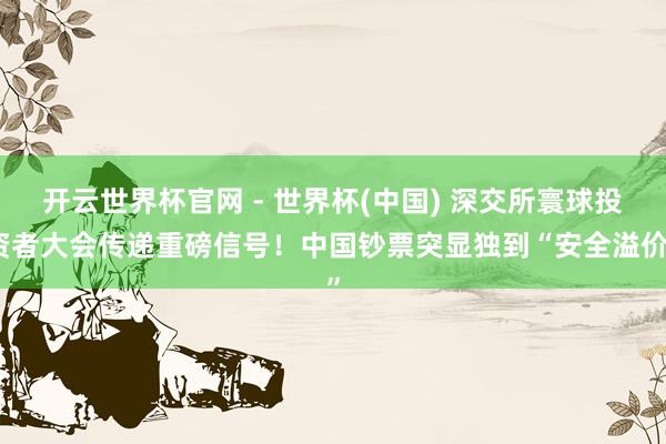 開云世界杯官網 - 世界杯(中國) 深交所寰球投資者大會傳遞重磅信號！中國鈔票突顯獨到“安全溢價”