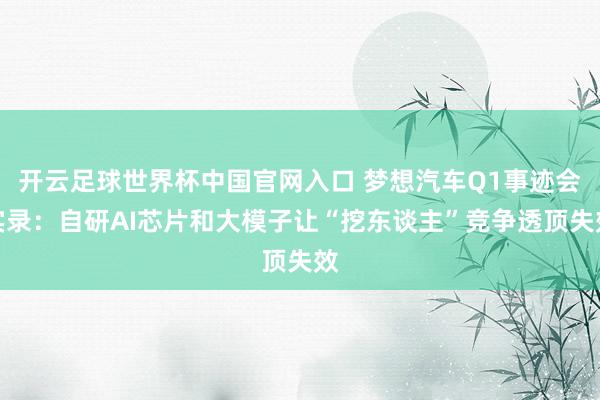 開云足球世界杯中國官網(wǎng)入口 夢想汽車Q1事跡會實錄:自研AI芯片和大模子讓“挖東談主”競爭透頂失效